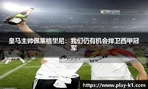 皇马主帅佩莱格里尼：我们仍有机会捍卫西甲冠军