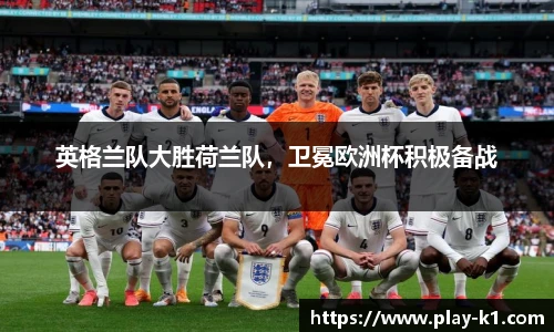 英格兰队大胜荷兰队，卫冕欧洲杯积极备战