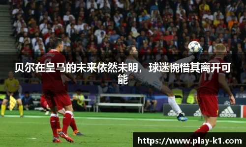 贝尔在皇马的未来依然未明，球迷惋惜其离开可能