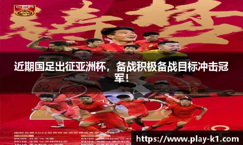 近期国足出征亚洲杯，备战积极备战目标冲击冠军！