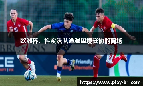 欧洲杯：科索沃队遭遇困境妥协的离场