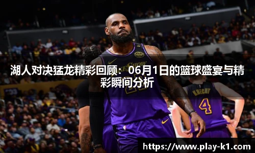 湖人对决猛龙精彩回顾：06月1日的篮球盛宴与精彩瞬间分析