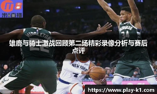 雄鹿与骑士激战回顾第二场精彩录像分析与赛后点评