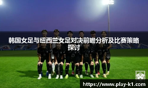韩国女足与纽西兰女足对决前瞻分析及比赛策略探讨