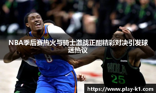 NBA季后赛热火与骑士激战正酣精彩对决引发球迷热议