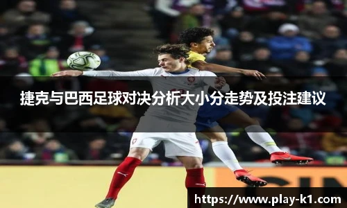 捷克与巴西足球对决分析大小分走势及投注建议
