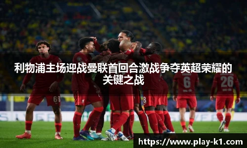 利物浦主场迎战曼联首回合激战争夺英超荣耀的关键之战